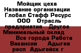 Мойщик цеха › Название организации ­ Глобал Стафф Ресурс, ООО › Отрасль предприятия ­ Другое › Минимальный оклад ­ 18 000 - Все города Работа » Вакансии   . Адыгея респ.,Адыгейск г.